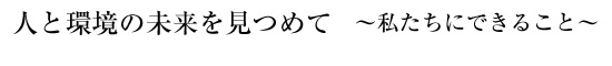 人と環境の未来を見つめて～ 私たちにできること ～